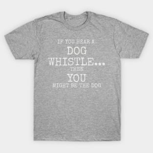 If you hear a dog whistle Then You might be the dog T-Shirt